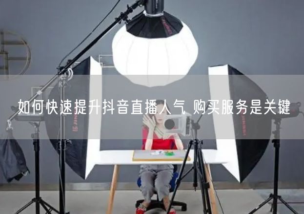如何快速提升抖音直播人气 购买服务是关键
