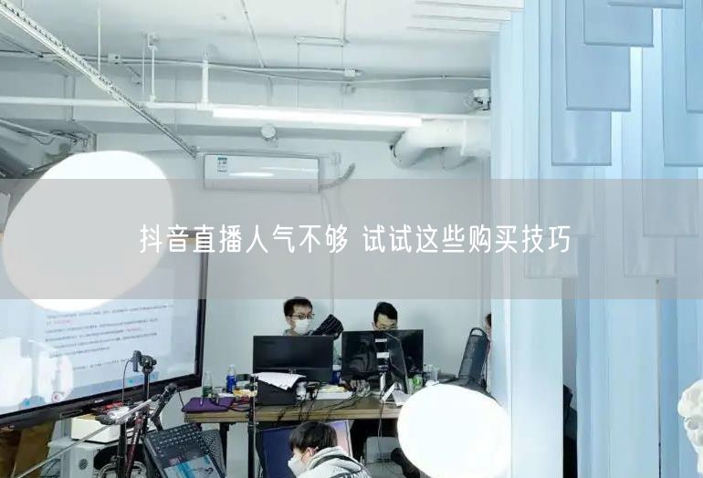 抖音直播人气不够 试试这些购买技巧